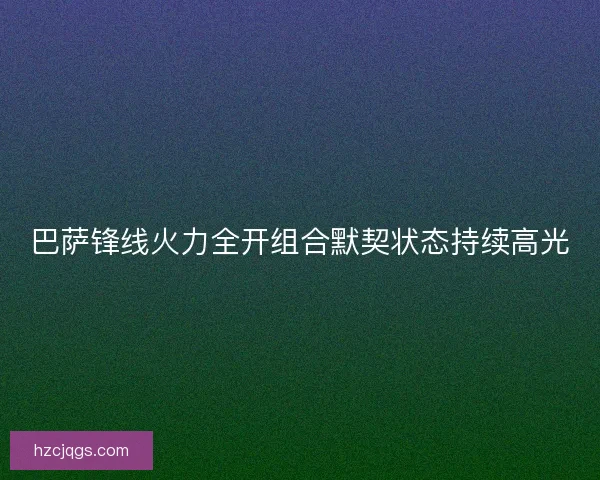 巴萨锋线火力全开组合默契状态持续高光