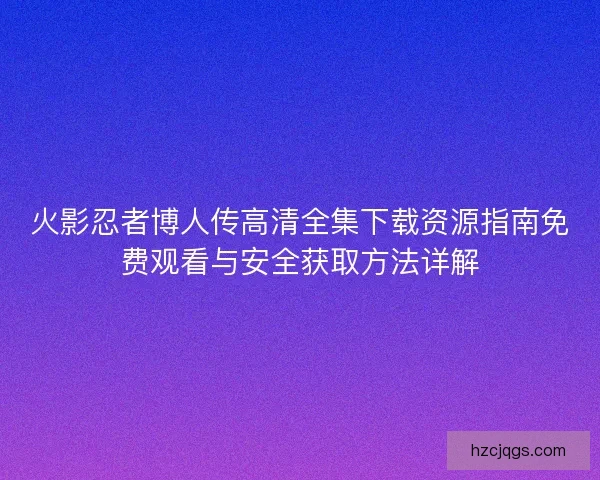 火影忍者博人传高清全集下载资源指南免费观看与安全获取方法详解