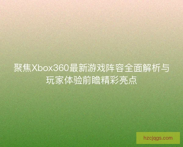 聚焦Xbox360最新游戏阵容全面解析与玩家体验前瞻精彩亮点