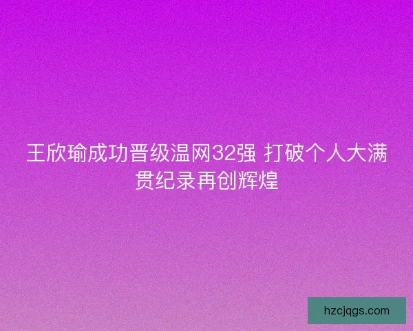 王欣瑜成功晋级温网32强 打破个人大满贯纪录再创辉煌