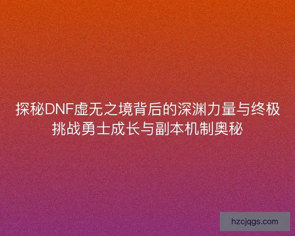 探秘DNF虚无之境背后的深渊力量与终极挑战勇士成长与副本机制奥秘