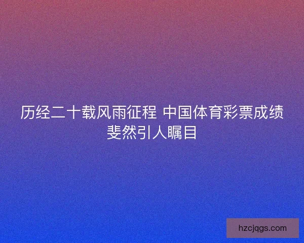 历经二十载风雨征程 中国体育彩票成绩斐然引人瞩目